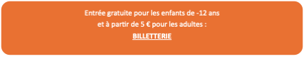 Rectangle : coins arrondis: Entrée gratuite pour les enfants de -12 ans
et à partir de 5 € pour les adultes :
BILLETTERIE